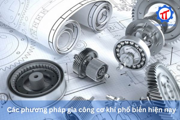 Các phương pháp gia công cơ khí phổ biến hiện nay