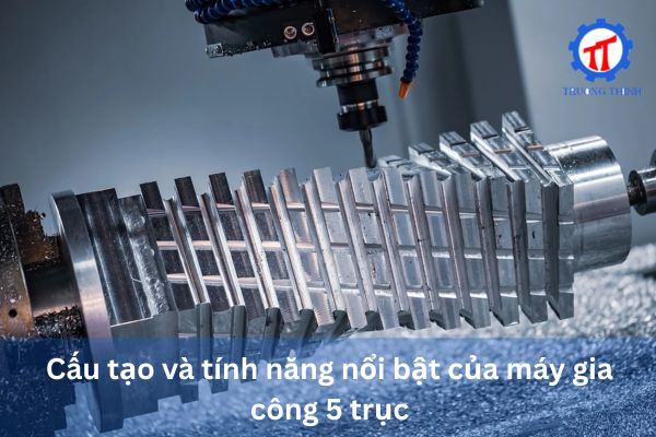 Cấu tạo và tính năng nổi bật của máy gia công 5 trục
