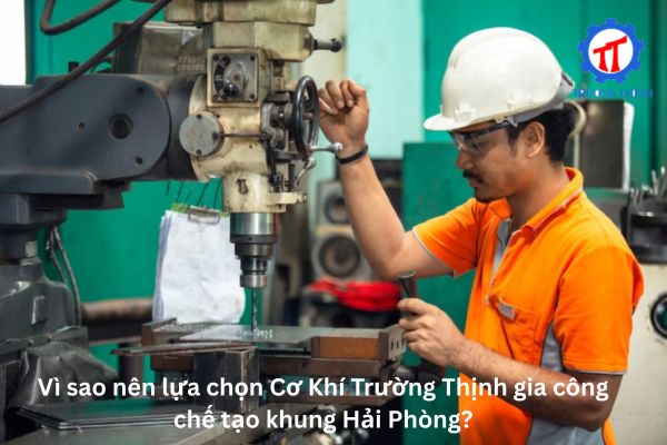 Vì sao nên lựa chọn Cơ Khí Trường Thịnh gia công chế tạo khung Hải Phòng?