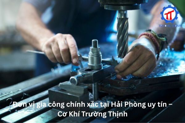 Đơn vị gia công chính xác tại Hải Phòng uy tín – Cơ Khí Trường Thịnh