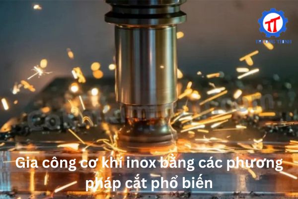 Gia công cơ khí inox bằng các phương pháp cắt phổ biến
