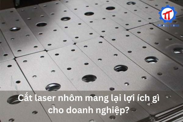 Cắt laser nhôm mang lại lợi ích gì cho doanh nghiệp?
