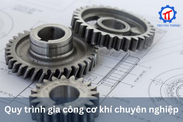 Quy trình gia công cơ khí chuyên nghiệp